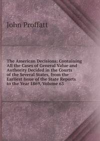 The American Decisions: Containing All the Cases of General Value and Authority Decided in the Courts of the Several States, from the Earliest Issue of the State Reports to the Year 1869, Volume 63