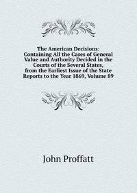The American Decisions: Containing All the Cases of General Value and Authority Decided in the Courts of the Several States, from the Earliest Issue of the State Reports to the Year 1869, Volume 89