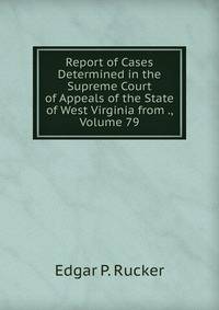 Report of Cases Determined in the Supreme Court of Appeals of the State of West Virginia from ., Volume 79