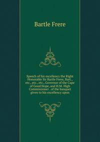 Speech of his excellency the Right Honorable Sir Bartle Frere, Bart., etc., etc., etc., Governor of the Cape of Good Hope, and H.M. High Commissioner . of the banquet given to his excellency upon