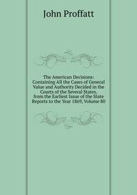 The American Decisions: Containing All the Cases of General Value and Authority Decided in the Courts of the Several States, from the Earliest Issue of the State Reports to the Year 1869, Volume 80