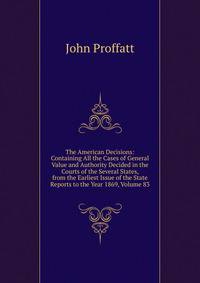 The American Decisions: Containing All the Cases of General Value and Authority Decided in the Courts of the Several States, from the Earliest Issue of the State Reports to the Year 1869, Volume 83