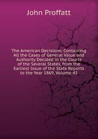 The American Decisions: Containing All the Cases of General Value and Authority Decided in the Courts of the Several States, from the Earliest Issue of the State Reports to the Year 1869, Volume 43