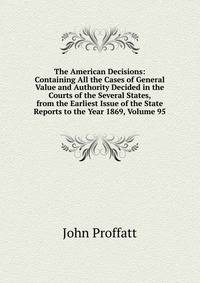 The American Decisions: Containing All the Cases of General Value and Authority Decided in the Courts of the Several States, from the Earliest Issue of the State Reports to the Year 1869, Volume 95