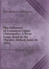 The Influence of Commerce Upon Christianity: A Prize Essay, Read in the Theatre, Oxford, June 28, 1854 .