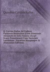 Q. Curtius Rufus Ad Codices Parisinos Recensitus (Cum Itinerario Alexandri Et Julio Valerio ?sopi Gr?ci Translatore) Cum Varietate Lectionum . Excursus Mappasque Et (Romanian Edition)