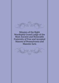Minutes of the Right Worshipful Grand Lodge of the Most Ancient and Honorable Fraternity of Free and Accepted Masons of Pennsylvania and Masonic Juris