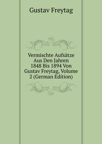 Vermischte Aufsatze Aus Den Jahren 1848 Bis 1894 Von Gustav Freytag, Volume 2 (German Edition)