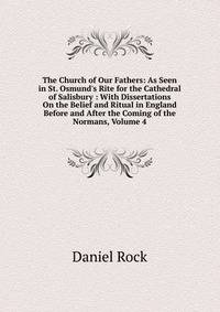 The Church of Our Fathers: As Seen in St. Osmund's Rite for the Cathedral of Salisbury : With Dissertations On the Belief and Ritual in England Before and After the Coming of the Normans, Volume 4