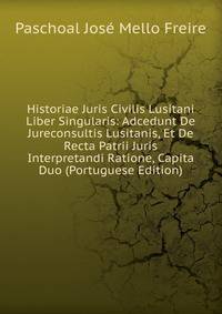 Historiae Juris Civilis Lusitani Liber Singularis: Adcedunt De Jureconsultis Lusitanis, Et De Recta Patrii Juris Interpretandi Ratione, Capita Duo (Portuguese Edition)