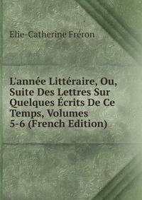 L'ann?e Litt?raire, Ou, Suite Des Lettres Sur Quelques ?crits De Ce Temps, Volumes 5-6 (French Edition)