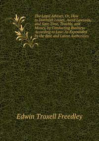 The Legal Adviser, Or, How to Diminish Losses, Avoid Lawsuits, and Save Time, Trouble, and Money, by Conducting Business According to Law: As Expounded by the Best and Latest Authorities