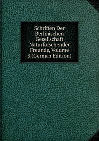 Schriften Der Berlinischen Gesellschaft Naturforschender Freunde, Volume 3 (German Edition)