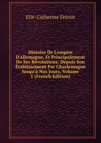 Histoire De L'empire D'allemagne, Et Principalement De Ses R?volutions: Depuis Son ?tablissement Par Charlemagne Jusqu'? Nos Jours, Volume 1 (French Edition)