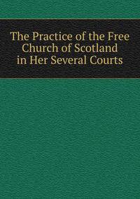 The Practice of the Free Church of Scotland in Her Several Courts