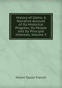History of Idaho: A Narrative Account of Its Historical Progress, Its People and Its Principal Interests, Volume 3