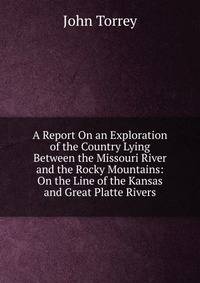 A Report On an Exploration of the Country Lying Between the Missouri River and the Rocky Mountains: On the Line of the Kansas and Great Platte Rivers.