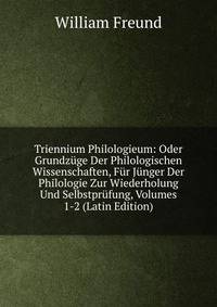 Triennium Philologieum: Oder Grundzuge Der Philologischen Wissenschaften, Fur Junger Der Philologie Zur Wiederholung Und Selbstprufung, Volumes 1-2 (Latin Edition)