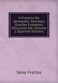 A Fralavra Do Semeador: Sermoes, Oracoes Funebres, Discursos, Etc, Volume 2 (Spanish Edition)