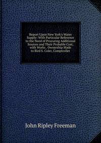 Report Upon New York's Water Supply: With Particular Reference to the Need of Procuring Additional Sources and Their Probable Cost, with Works . Ownership Made to Bird S. Coler, Comptroller