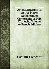 Actes, Memoires, &amp; Autres Pieces Authentiques Concernant La Paix D'utrecht, Volume 6 (French Edition)