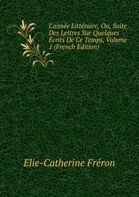 L'ann?e Litt?raire, Ou, Suite Des Lettres Sur Quelques ?crits De Ce Temps, Volume 1 (French Edition)