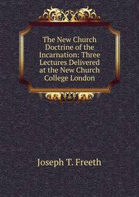 The New Church Doctrine of the Incarnation: Three Lectures Delivered at the New Church College London