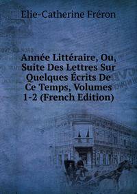 Annee Litteraire, Ou, Suite Des Lettres Sur Quelques Ecrits De Ce Temps, Volumes 1-2 (French Edition)