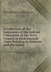 A Collection of the Judgments of the Judicial Committee of the Privy Council in Ecclesiastical Cases Relating to Doctrine and Discipline