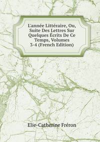 L'ann?e Litt?raire, Ou, Suite Des Lettres Sur Quelques ?crits De Ce Temps, Volumes 3-4 (French Edition)
