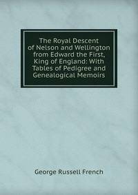The Royal Descent of Nelson and Wellington from Edward the First, King of England: With Tables of Pedigree and Genealogical Memoirs
