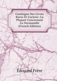 Catalogue Des Livres Rares Et Curieux: La Plupart Concernant La Normandie (French Edition)