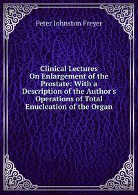 Clinical Lectures On Enlargement of the Prostate: With a Description of the Author's Operations of Total Enucleation of the Organ
