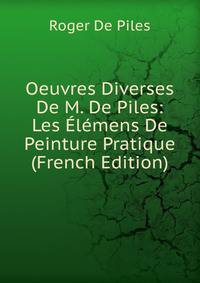 Oeuvres Diverses De M. De Piles: Les Elemens De Peinture Pratique (French Edition)