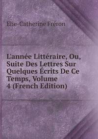 L'ann?e Litt?raire, Ou, Suite Des Lettres Sur Quelques ?crits De Ce Temps, Volume 4 (French Edition)