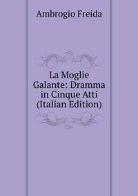 La Moglie Galante: Dramma in Cinque Atti (Italian Edition)