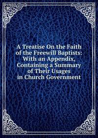 A Treatise On the Faith of the Freewill Baptists: With an Appendix, Containing a Summary of Their Usages in Church Government