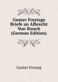 Gustav Freytags Briefe an Albrecht Von Stosch (German Edition)