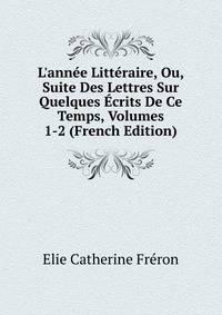 L'ann?e Litt?raire, Ou, Suite Des Lettres Sur Quelques ?crits De Ce Temps, Volumes 1-2 (French Edition)
