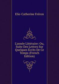 L'ann?e Litt?raire: Ou, Suite Des Lettres Sur Quelques ?crits De Ce Temps (French Edition)