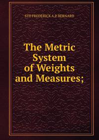 The Metric System of Weights and Measures;