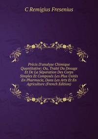 Pr?cis D'analyse Chimique Quantitative: Ou, Trait? Du Dosage Et De La S?paration Des Corps Simples Et Compos?s Les Plus Usit?s En Pharmacie, Dans Les Arts Et En Agriculture (French Edition)