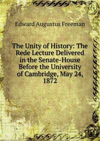 The Unity of History: The Rede Lecture Delivered in the Senate-House Before the University of Cambridge, May 24, 1872