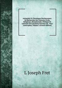 Antiquit?s Et Chroniques Percheronnes: Ou Recherches Sur L'histoire Civile, Religieuse, Monumentale, Politique Et Litt?raire De L'ancienne Province Du . Pays Limitrophes, Volume 3 (French Edition)
