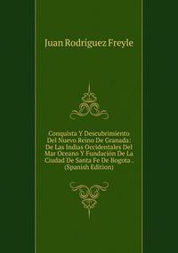 Conquista Y Descubrimiento Del Nuevo Reino De Granada: De Las Indias Occidentales Del Mar Oceano Y Fundacion De La Ciudad De Santa Fe De Bogota . (Spanish Edition)