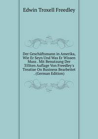 Der Gesch?ftsmann in Amerika, Wie Er Seyn Und Was Er Wissen Muss . Mit Benutzung Der 35Sten Auflage Von Freedley's Treatise On Business Bearbeitet . (German Edition)