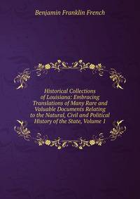 Historical Collections of Louisiana: Embracing Translations of Many Rare and Valuable Documents Relating to the Natural, Civil and Political History of the State, Volume 1