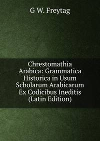Chrestomathia Arabica: Grammatica Historica in Usum Scholarum Arabicarum Ex Codicibus Ineditis (Latin Edition)