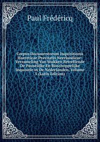 Corpus Documentorum Inquisitionis Haereticae Pravitatis Neerlandicae: Verzameling Van Stukken Betreffende De Pauselijke En Bisschoppelijke Inquisitie in De Nederlanden, Volume 5 (Latin Edition)