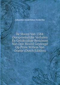 De Moord Van 1584: Oorspronkelijke Verhalen En Gelijktijdige Berichten Van Den Moord Gepleegd Op Prins Willem Van Oranje (Dutch Edition)